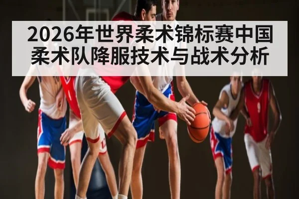 2026年世界柔术锦标赛中国柔术队降服技术与战术分析