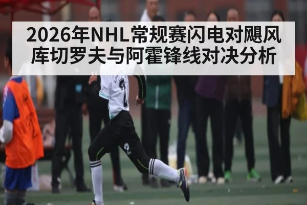 2026年NHL常规赛闪电对飓风库切罗夫与阿霍锋线对决分析