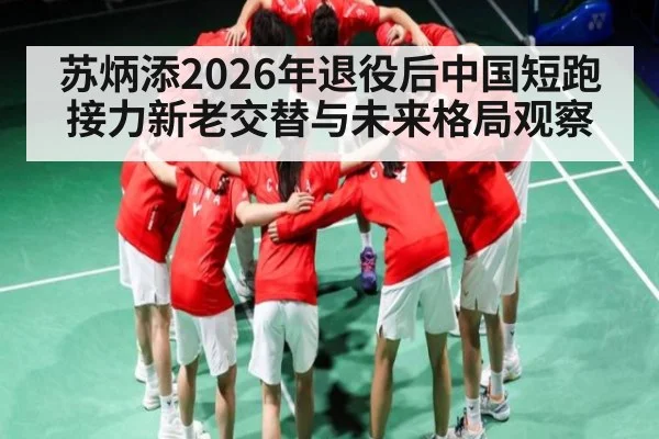 苏炳添2026年退役后中国短跑接力新老交替与未来格局观察